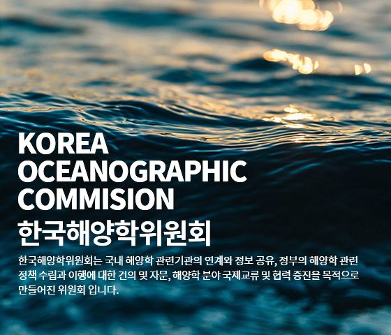 KOREA OCEANOGRAPHIC COMMISION 한국해양학위원회 : 한국해양학위원회는 국내 해양학 관련기관의 연계와 정보 공유, 정부의 해양학 관련 정책 수립과 이행에 대한 건의 및 자문, 해양학 분야 국제교류 및 협력 증진을 목적으로 만들어진 위원회 입니다.